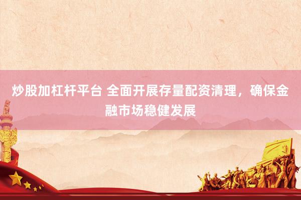 炒股加杠杆平台 全面开展存量配资清理，确保金融市场稳健发展