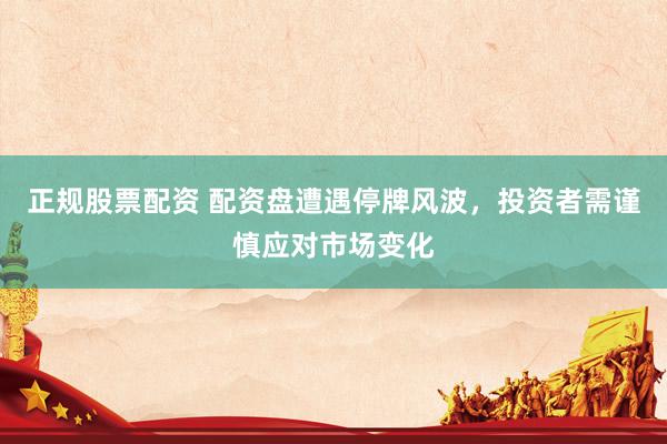 正规股票配资 配资盘遭遇停牌风波，投资者需谨慎应对市场变化