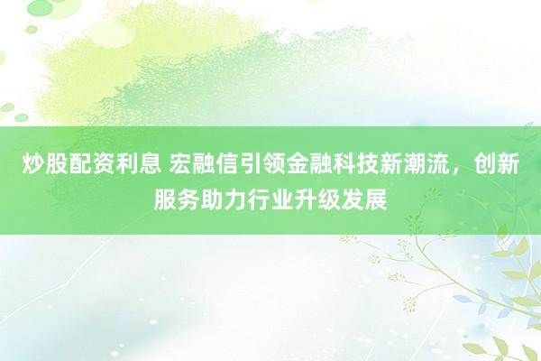 炒股配资利息 宏融信引领金融科技新潮流，创新服务助力行业升级发展