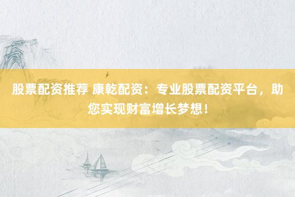 股票配资推荐 康乾配资：专业股票配资平台，助您实现财富增长梦想！