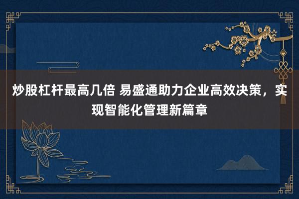 炒股杠杆最高几倍 易盛通助力企业高效决策，实现智能化管理新篇章
