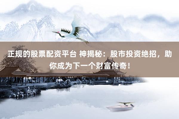 正规的股票配资平台 神揭秘：股市投资绝招，助你成为下一个财富传奇！