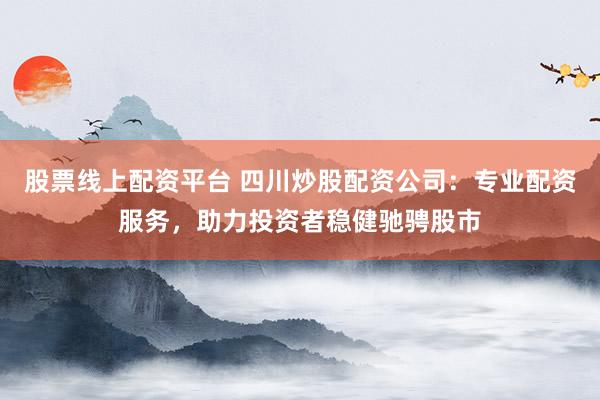 股票线上配资平台 四川炒股配资公司：专业配资服务，助力投资者稳健驰骋股市
