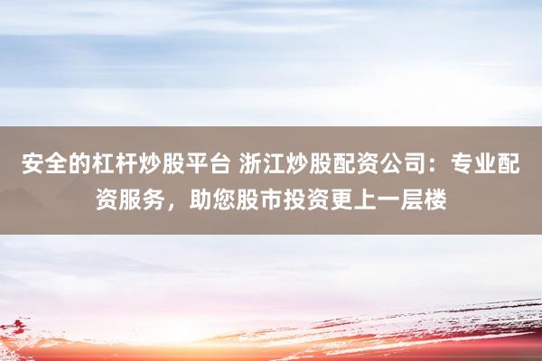 安全的杠杆炒股平台 浙江炒股配资公司：专业配资服务，助您股市投资更上一层楼