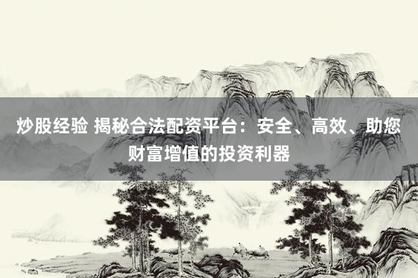 炒股经验 揭秘合法配资平台：安全、高效、助您财富增值的投资利器