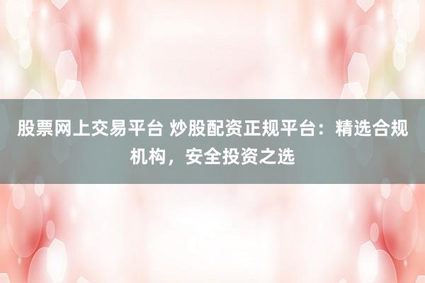 股票网上交易平台 炒股配资正规平台：精选合规机构，安全投资之选