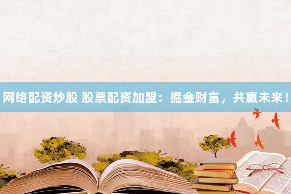 网络配资炒股 股票配资加盟：掘金财富，共赢未来！