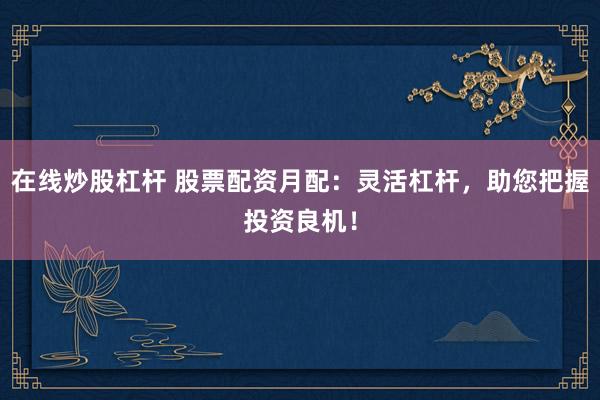 在线炒股杠杆 股票配资月配：灵活杠杆，助您把握投资良机！