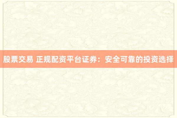 股票交易 正规配资平台证券：安全可靠的投资选择