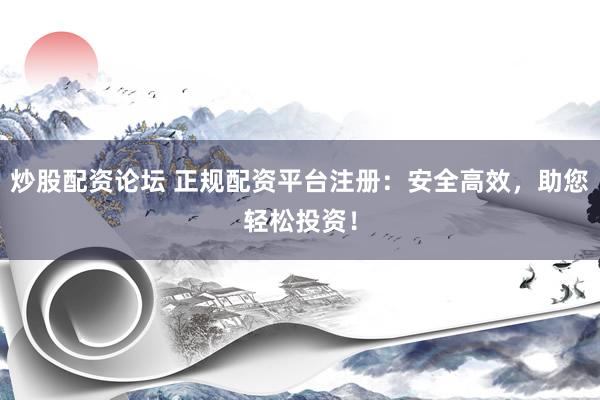 炒股配资论坛 正规配资平台注册：安全高效，助您轻松投资！