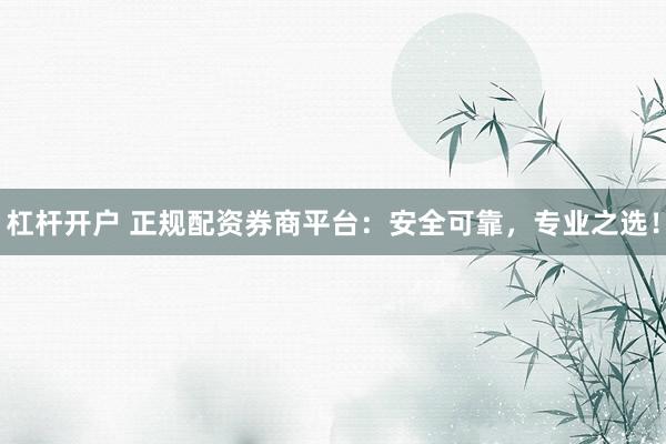 杠杆开户 正规配资券商平台：安全可靠，专业之选！