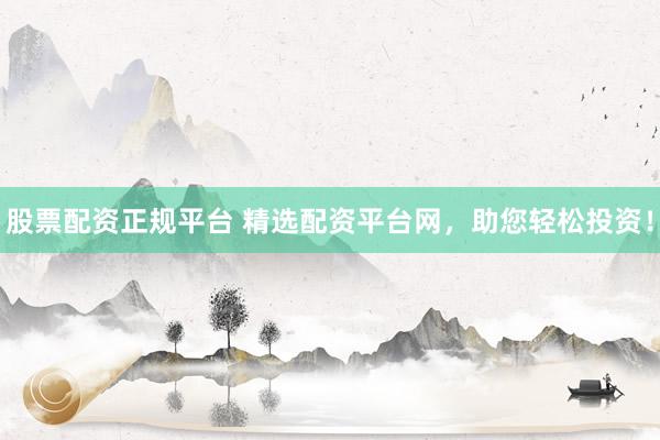 股票配资正规平台 精选配资平台网，助您轻松投资！