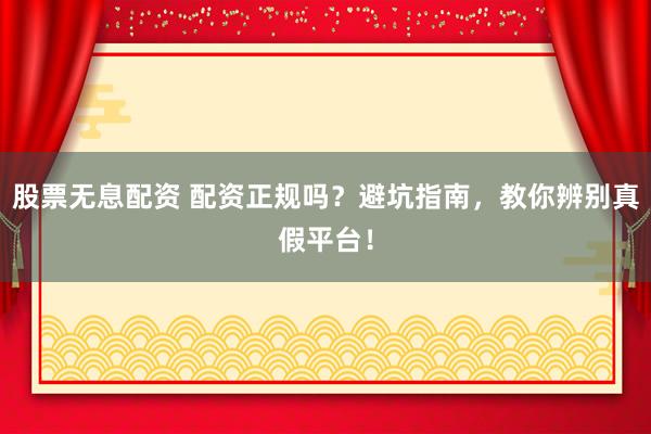 股票无息配资 配资正规吗？避坑指南，教你辨别真假平台！