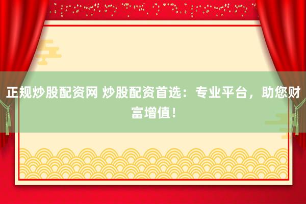正规炒股配资网 炒股配资首选：专业平台，助您财富增值！