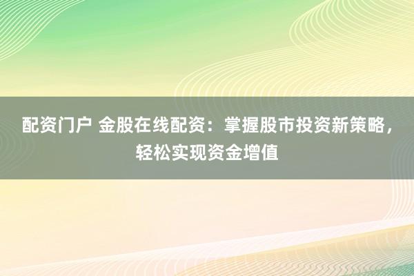 配资门户 金股在线配资：掌握股市投资新策略，轻松实现资金增值