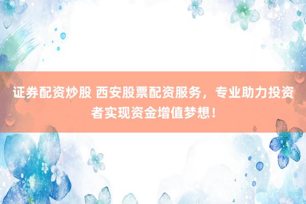证券配资炒股 西安股票配资服务，专业助力投资者实现资金增值梦想！