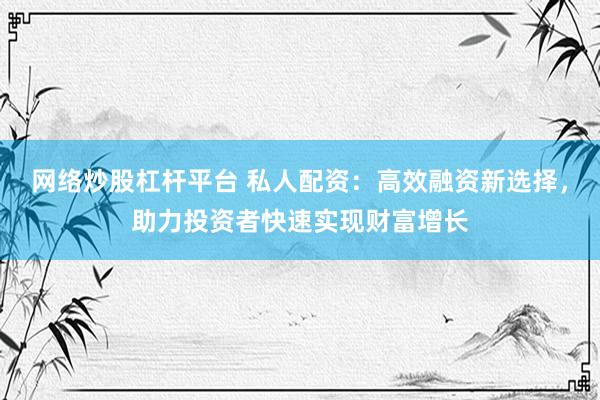 网络炒股杠杆平台 私人配资：高效融资新选择，助力投资者快速实现财富增长