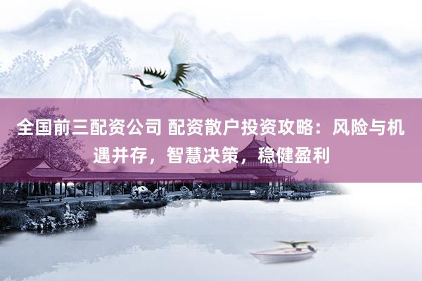 全国前三配资公司 配资散户投资攻略：风险与机遇并存，智慧决策，稳健盈利