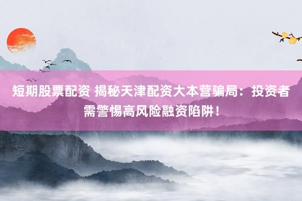 短期股票配资 揭秘天津配资大本营骗局：投资者需警惕高风险融资陷阱！