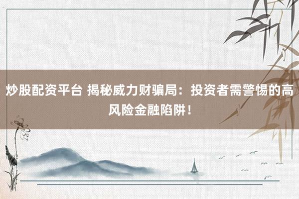 炒股配资平台 揭秘威力财骗局：投资者需警惕的高风险金融陷阱！