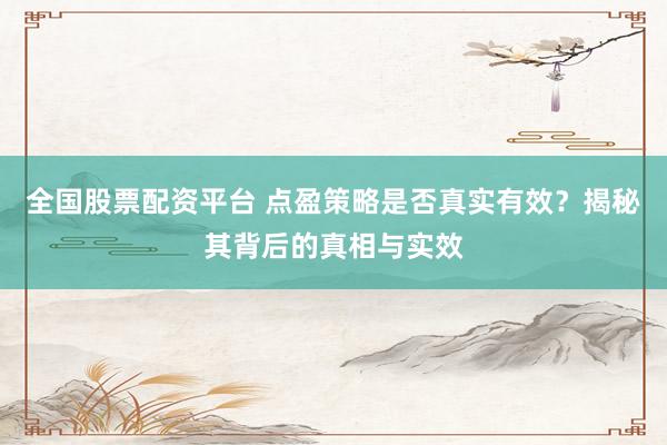全国股票配资平台 点盈策略是否真实有效？揭秘其背后的真相与实效