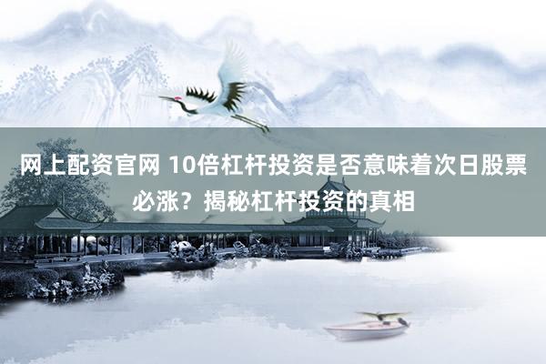 网上配资官网 10倍杠杆投资是否意味着次日股票必涨？揭秘杠杆投资的真相