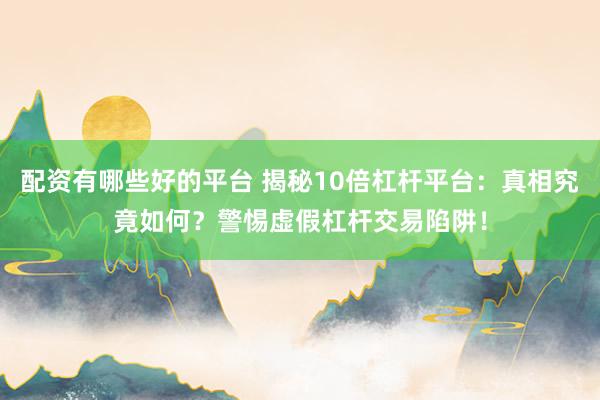 配资有哪些好的平台 揭秘10倍杠杆平台：真相究竟如何？警惕虚假杠杆交易陷阱！
