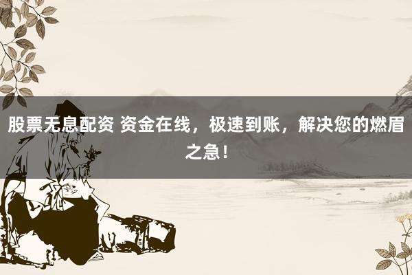 股票无息配资 资金在线，极速到账，解决您的燃眉之急！