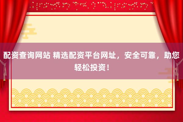 配资查询网站 精选配资平台网址，安全可靠，助您轻松投资！