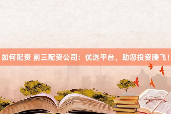 如何配资 前三配资公司：优选平台，助您投资腾飞！