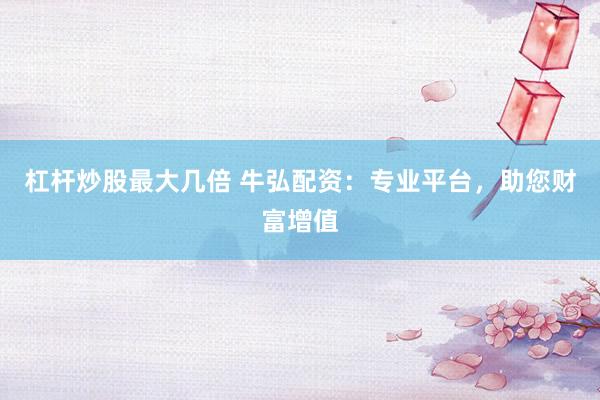 杠杆炒股最大几倍 牛弘配资：专业平台，助您财富增值