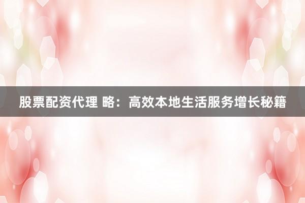 股票配资代理 略：高效本地生活服务增长秘籍