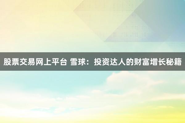 股票交易网上平台 雪球：投资达人的财富增长秘籍