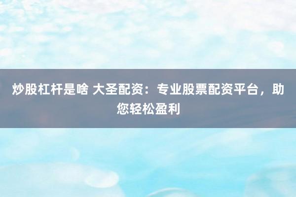 炒股杠杆是啥 大圣配资：专业股票配资平台，助您轻松盈利