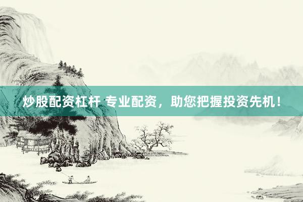 炒股配资杠杆 专业配资，助您把握投资先机！