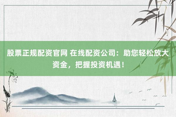 股票正规配资官网 在线配资公司：助您轻松放大资金，把握投资机遇！