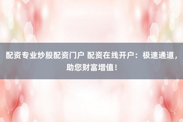 配资专业炒股配资门户 配资在线开户：极速通道，助您财富增值！