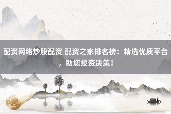 配资网络炒股配资 配资之家排名榜：精选优质平台，助您投资决策！
