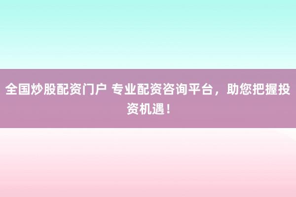 全国炒股配资门户 专业配资咨询平台，助您把握投资机遇！