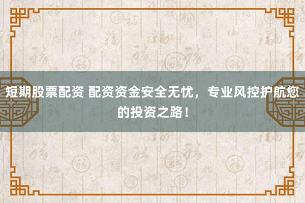 短期股票配资 配资资金安全无忧，专业风控护航您的投资之路！