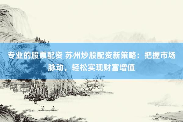 专业的股票配资 苏州炒股配资新策略：把握市场脉动，轻松实现财富增值