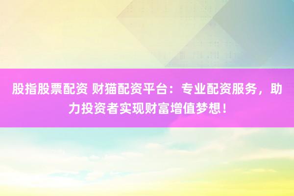 股指股票配资 财猫配资平台：专业配资服务，助力投资者实现财富增值梦想！
