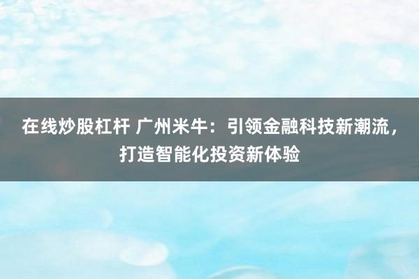 在线炒股杠杆 广州米牛：引领金融科技新潮流，打造智能化投资新体验