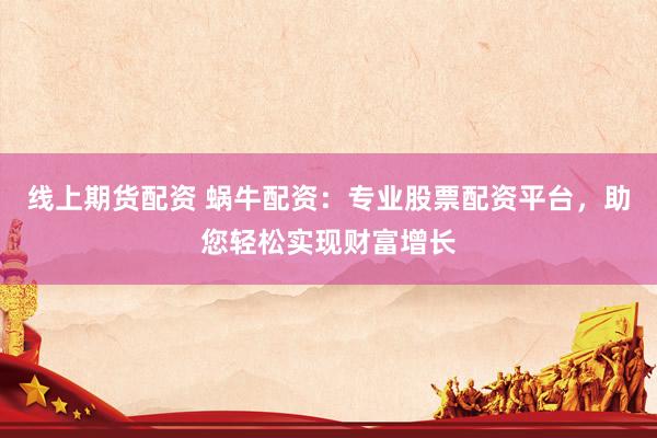 线上期货配资 蜗牛配资：专业股票配资平台，助您轻松实现财富增长