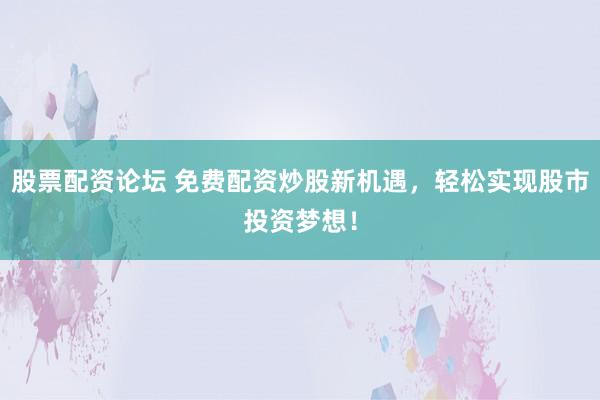 股票配资论坛 免费配资炒股新机遇，轻松实现股市投资梦想！