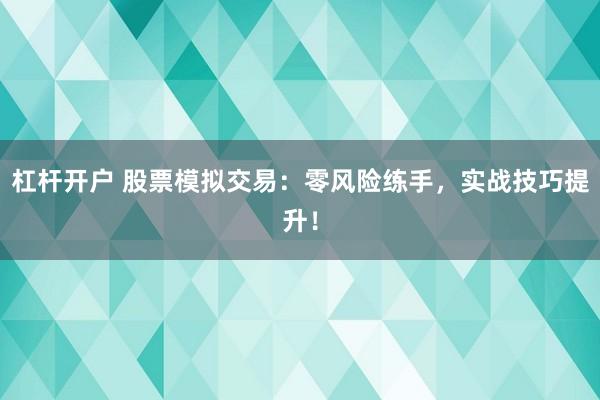 杠杆开户 股票模拟交易：零风险练手，实战技巧提升！