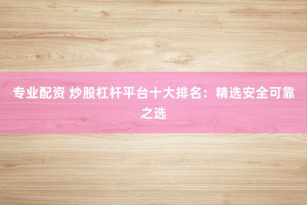专业配资 炒股杠杆平台十大排名：精选安全可靠之选