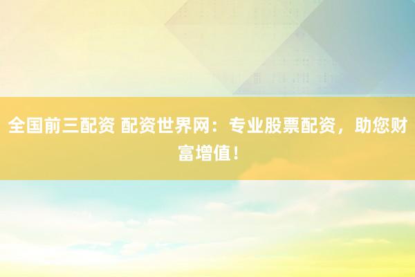 全国前三配资 配资世界网：专业股票配资，助您财富增值！