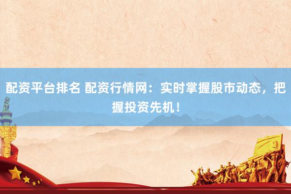 配资平台排名 配资行情网：实时掌握股市动态，把握投资先机！