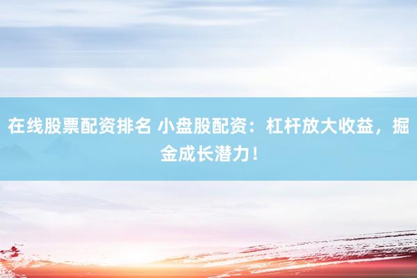 在线股票配资排名 小盘股配资：杠杆放大收益，掘金成长潜力！